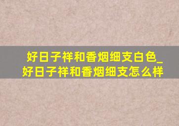 好日子祥和香烟细支白色_好日子祥和香烟细支怎么样