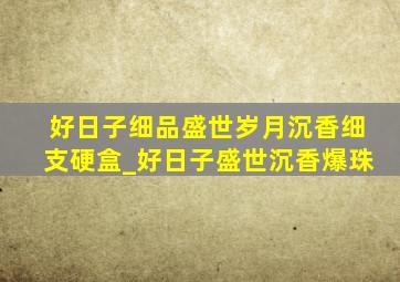 好日子细品盛世岁月沉香细支硬盒_好日子盛世沉香爆珠