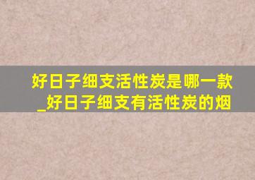 好日子细支活性炭是哪一款_好日子细支有活性炭的烟