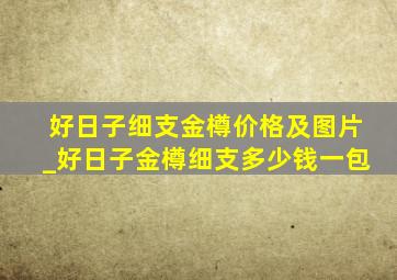 好日子细支金樽价格及图片_好日子金樽细支多少钱一包