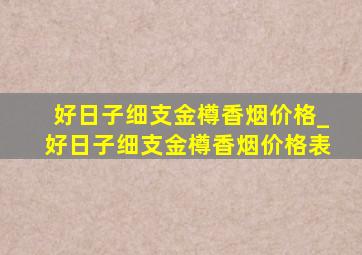 好日子细支金樽香烟价格_好日子细支金樽香烟价格表