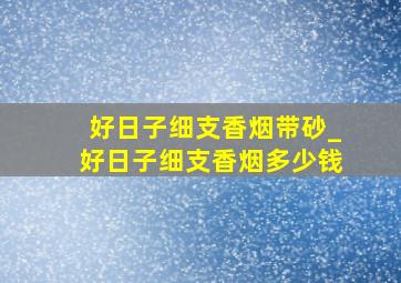 好日子细支香烟带砂_好日子细支香烟多少钱