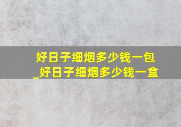 好日子细烟多少钱一包_好日子细烟多少钱一盒