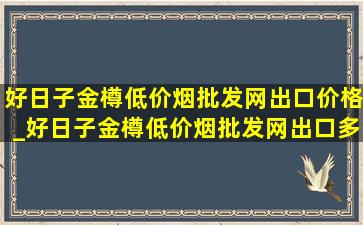 好日子金樽(低价烟批发网)出口价格_好日子金樽(低价烟批发网)出口多少钱