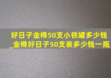 好日子金樽50支小铁罐多少钱_金樽好日子50支装多少钱一瓶