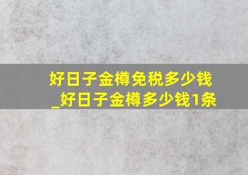 好日子金樽免税多少钱_好日子金樽多少钱1条