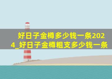 好日子金樽多少钱一条2024_好日子金樽粗支多少钱一条