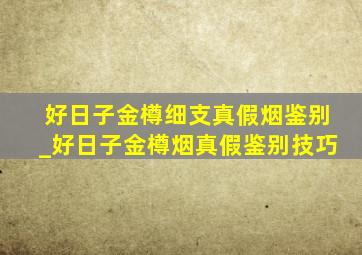 好日子金樽细支真假烟鉴别_好日子金樽烟真假鉴别技巧