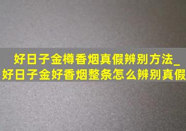 好日子金樽香烟真假辨别方法_好日子金好香烟整条怎么辨别真假