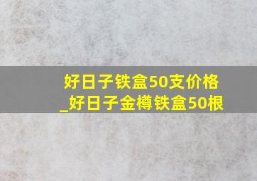 好日子铁盒50支价格_好日子金樽铁盒50根