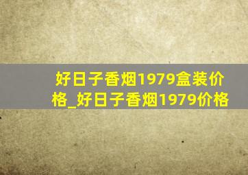 好日子香烟1979盒装价格_好日子香烟1979价格