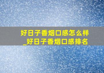 好日子香烟口感怎么样_好日子香烟口感排名