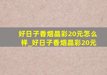 好日子香烟晶彩20元怎么样_好日子香烟晶彩20元