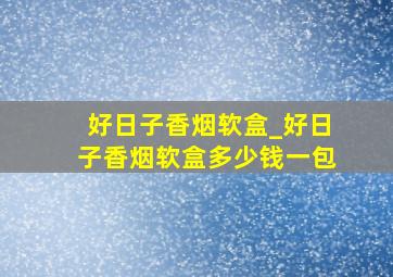 好日子香烟软盒_好日子香烟软盒多少钱一包