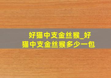 好猫中支金丝猴_好猫中支金丝猴多少一包