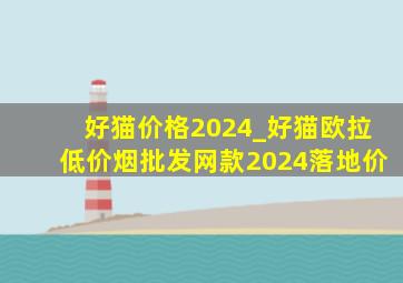 好猫价格2024_好猫欧拉(低价烟批发网)款2024落地价