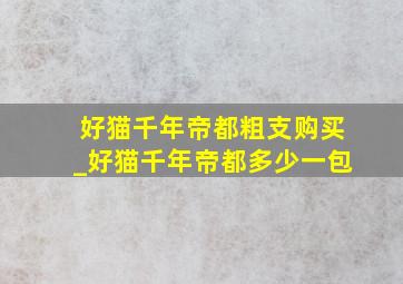 好猫千年帝都粗支购买_好猫千年帝都多少一包