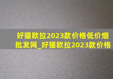 好猫欧拉2023款价格(低价烟批发网)_好猫欧拉2023款价格