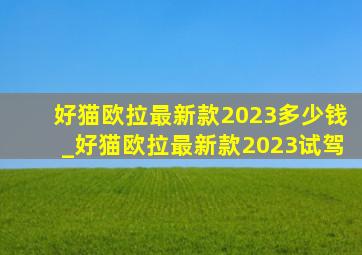 好猫欧拉最新款2023多少钱_好猫欧拉最新款2023试驾