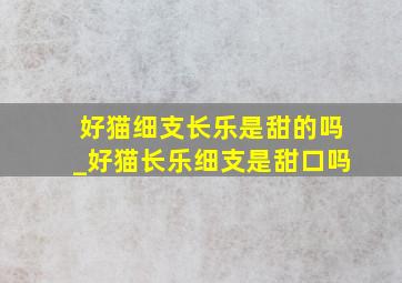 好猫细支长乐是甜的吗_好猫长乐细支是甜口吗