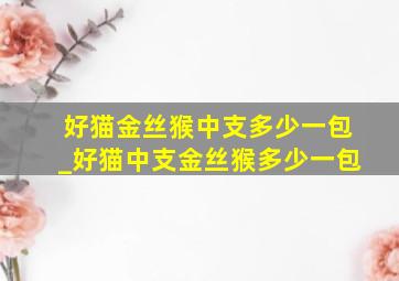 好猫金丝猴中支多少一包_好猫中支金丝猴多少一包