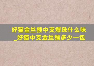 好猫金丝猴中支爆珠什么味_好猫中支金丝猴多少一包