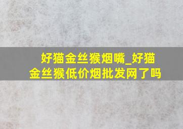 好猫金丝猴烟嘴_好猫金丝猴(低价烟批发网)了吗