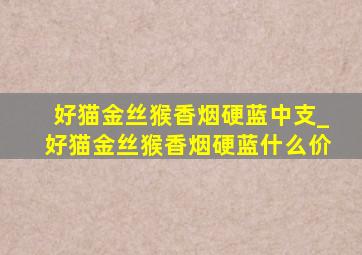 好猫金丝猴香烟硬蓝中支_好猫金丝猴香烟硬蓝什么价