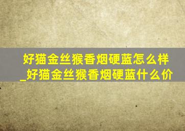 好猫金丝猴香烟硬蓝怎么样_好猫金丝猴香烟硬蓝什么价