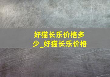 好猫长乐价格多少_好猫长乐价格