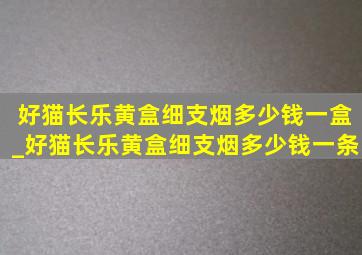 好猫长乐黄盒细支烟多少钱一盒_好猫长乐黄盒细支烟多少钱一条