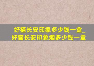 好猫长安印象多少钱一盒_好猫长安印象烟多少钱一盒