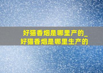 好猫香烟是哪里产的_好猫香烟是哪里生产的