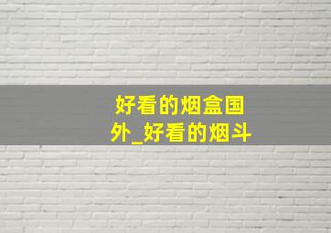 好看的烟盒国外_好看的烟斗