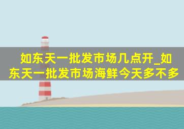 如东天一批发市场几点开_如东天一批发市场海鲜今天多不多