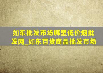 如东批发市场哪里(低价烟批发网)_如东百货商品批发市场