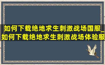 如何下载绝地求生刺激战场国服_如何下载绝地求生刺激战场体验服