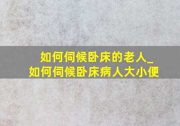 如何伺候卧床的老人_如何伺候卧床病人大小便