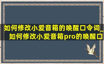 如何修改小爱音箱的唤醒口令词_如何修改小爱音箱pro的唤醒口令词