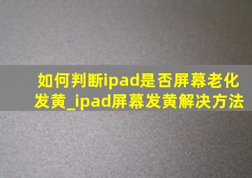 如何判断ipad是否屏幕老化发黄_ipad屏幕发黄解决方法