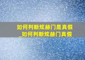 如何判断炫赫门是真假_如何判断炫赫门真假