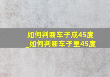 如何判断车子成45度_如何判断车子呈45度