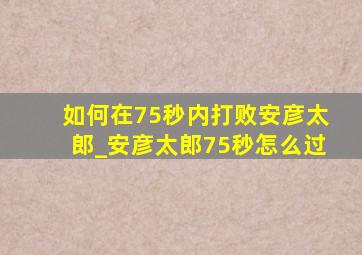 如何在75秒内打败安彦太郎_安彦太郎75秒怎么过