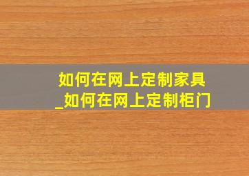 如何在网上定制家具_如何在网上定制柜门