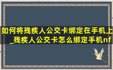 如何将残疾人公交卡绑定在手机上_残疾人公交卡怎么绑定手机nfc