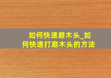 如何快速磨木头_如何快速打磨木头的方法