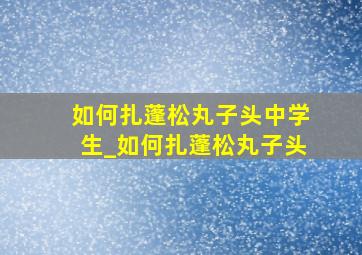 如何扎蓬松丸子头中学生_如何扎蓬松丸子头