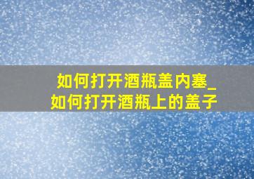 如何打开酒瓶盖内塞_如何打开酒瓶上的盖子