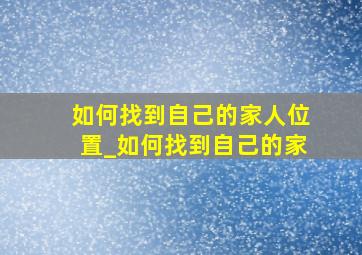 如何找到自己的家人位置_如何找到自己的家