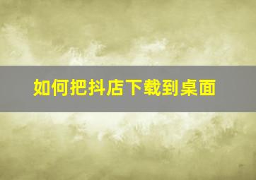 如何把抖店下载到桌面